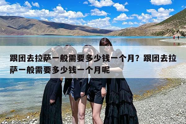 跟团去拉萨一般需要多少钱一个月？跟团去拉萨一般需要多少钱一个月呢