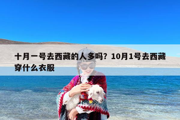 十月一号去西藏的人多吗？10月1号去西藏穿什么衣服