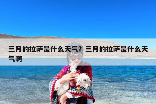 三月的拉萨是什么天气？三月的拉萨是什么天气啊