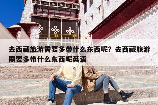 去西藏旅游需要多带什么东西呢？去西藏旅游需要多带什么东西呢英语