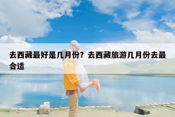 去西藏最好是几月份？去西藏旅游几月份去最合适