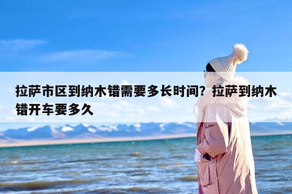 拉萨市区到纳木错需要多长时间？拉萨到纳木错开车要多久