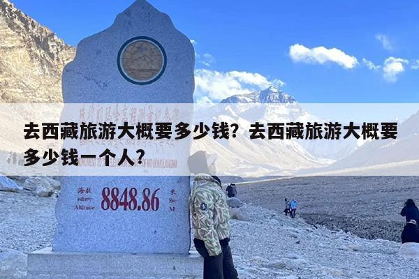 去西藏旅游大概要多少钱？去西藏旅游大概要多少钱一个人?-第1张图片