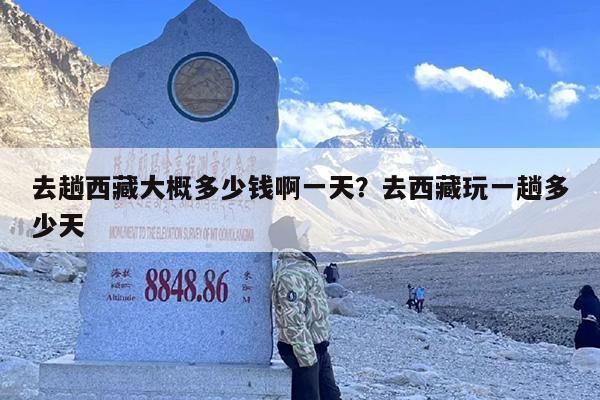 去趟西藏大概多少钱啊一天？去西藏玩一趟多少天