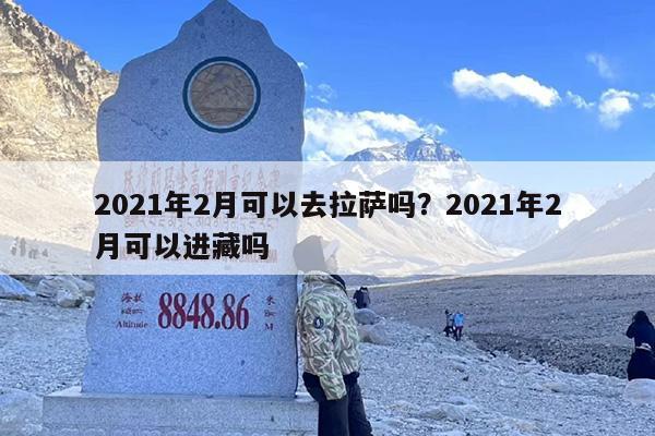 2021年2月可以去拉萨吗？2021年2月可以进藏吗