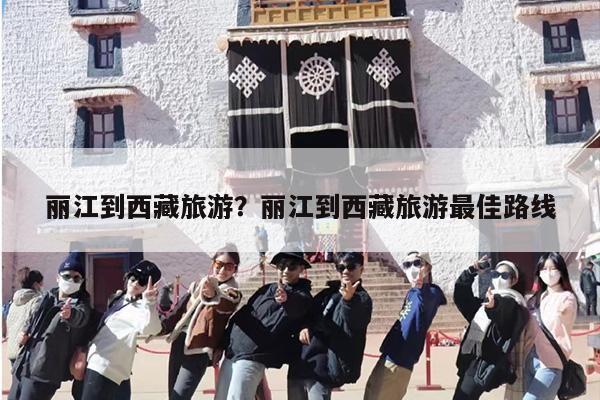 丽江到西藏旅游？丽江到西藏旅游最佳路线