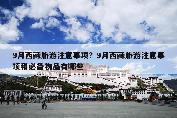 9月西藏旅游注意事项？9月西藏旅游注意事项和必备物品有哪些