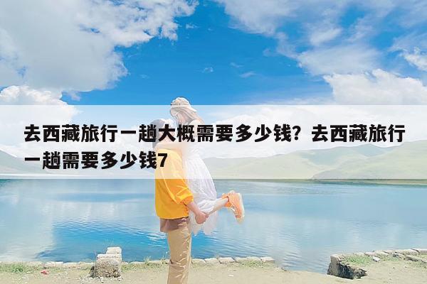 去西藏旅行一趟大概需要多少钱？去西藏旅行一趟需要多少钱7