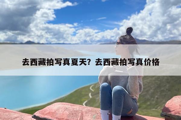 去西藏拍写真夏天？去西藏拍写真价格