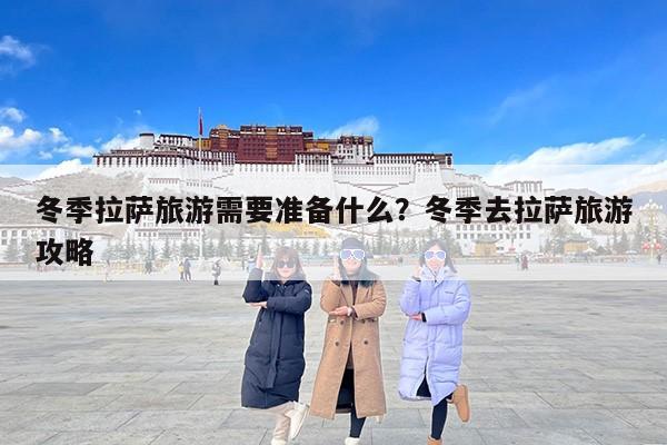 冬季拉萨旅游需要准备什么？冬季去拉萨旅游攻略