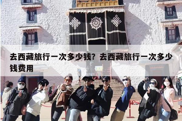 去西藏旅行一次多少钱？去西藏旅行一次多少钱费用