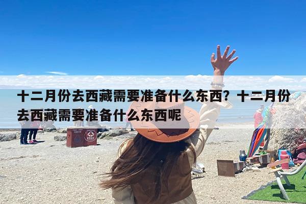 十二月份去西藏需要准备什么东西？十二月份去西藏需要准备什么东西呢