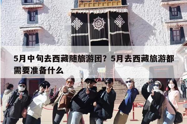 5月中旬去西藏随旅游团？5月去西藏旅游都需要准备什么