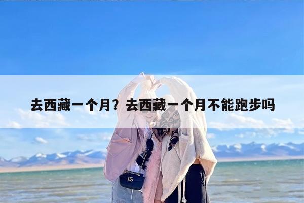 去西藏一个月？去西藏一个月不能跑步吗