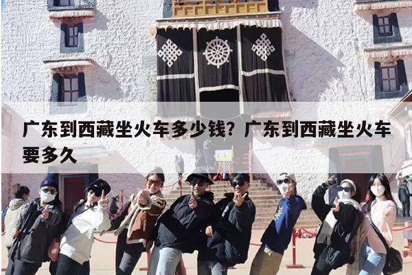 广东到西藏坐火车多少钱？广东到西藏坐火车要多久