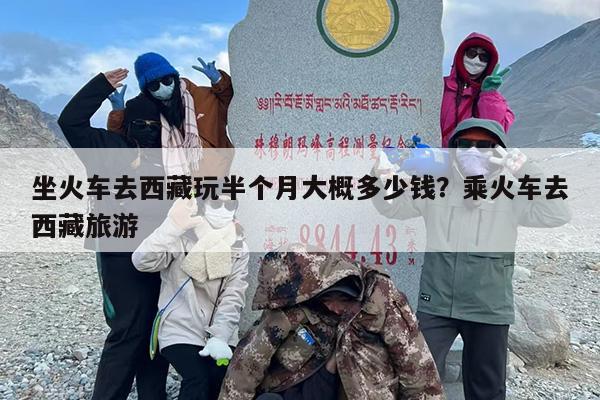 坐火车去西藏玩半个月大概多少钱？乘火车去西藏旅游