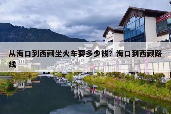 从海口到西藏坐火车要多少钱？海口到西藏路线
