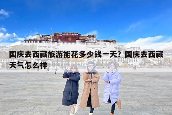 国庆去西藏旅游能花多少钱一天？国庆去西藏天气怎么样