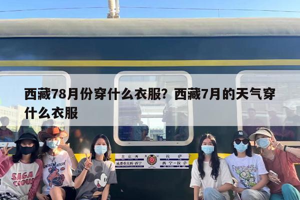 西藏78月份穿什么衣服？西藏7月的天气穿什么衣服