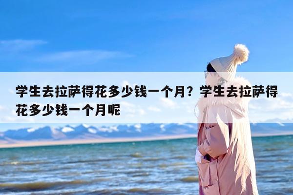 学生去拉萨得花多少钱一个月？学生去拉萨得花多少钱一个月呢