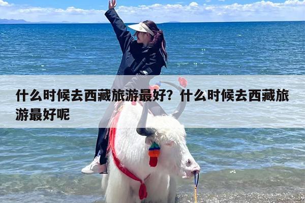 什么时候去西藏旅游最好？什么时候去西藏旅游最好呢