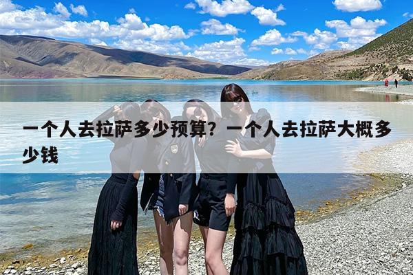 一个人去拉萨多少预算？一个人去拉萨大概多少钱
