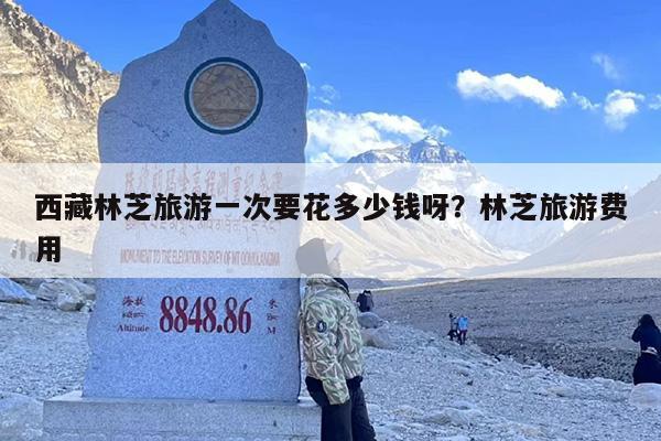 西藏林芝旅游一次要花多少钱呀？林芝旅游费用
