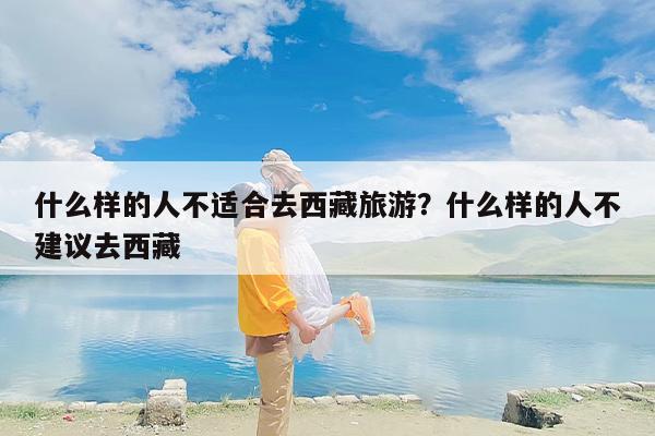 什么样的人不适合去西藏旅游？什么样的人不建议去西藏