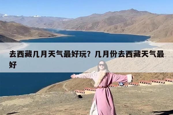 去西藏几月天气最好玩？几月份去西藏天气最好