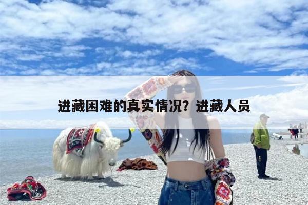 进藏困难的真实情况？进藏人员