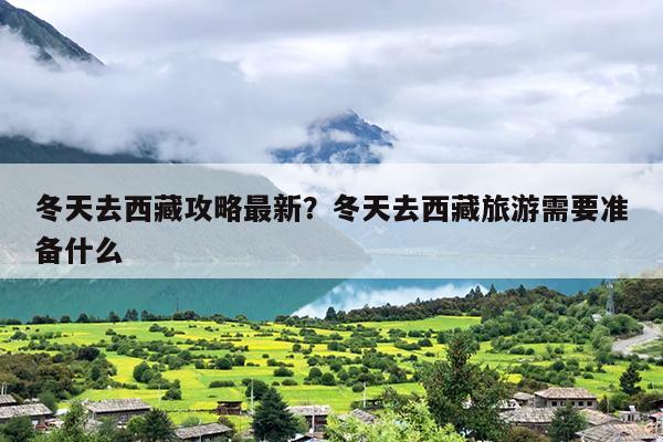 冬天去西藏攻略最新？冬天去西藏旅游需要准备什么