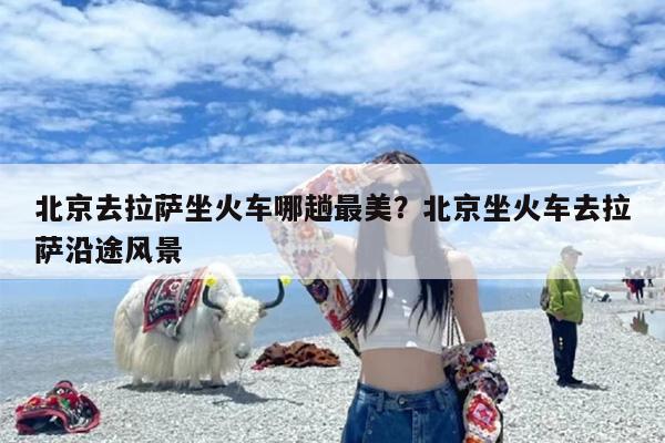 北京去拉萨坐火车哪趟最美？北京坐火车去拉萨沿途风景
