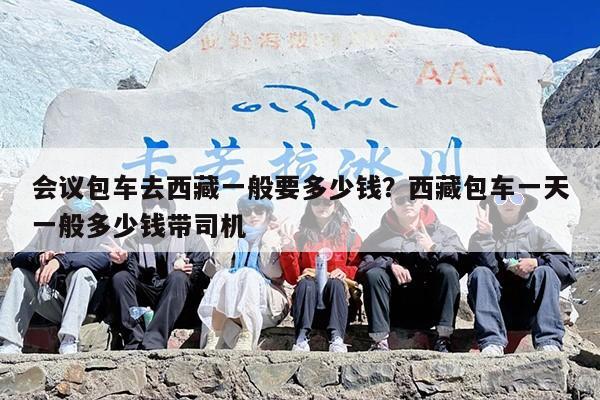 会议包车去西藏一般要多少钱？西藏包车一天一般多少钱带司机