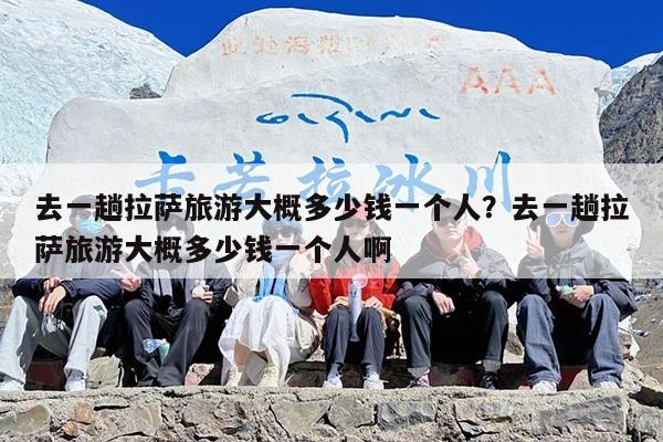 去一趟拉萨旅游大概多少钱一个人？去一趟拉萨旅游大概多少钱一个人啊