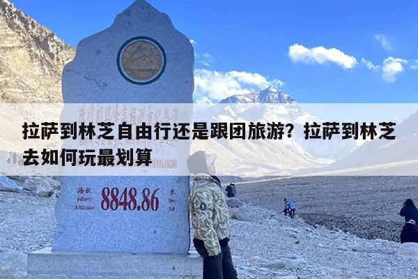 拉萨到林芝自由行还是跟团旅游？拉萨到林芝去如何玩最划算