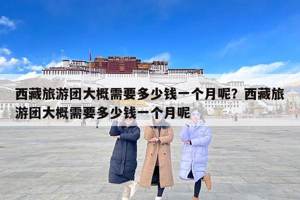 西藏旅游团大概需要多少钱一个月呢？西藏旅游团大概需要多少钱一个月呢