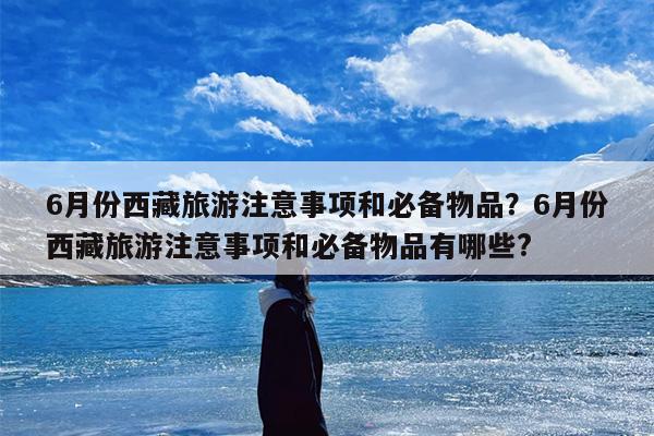 6月份西藏旅游注意事项和必备物品？6月份西藏旅游注意事项和必备物品有哪些?