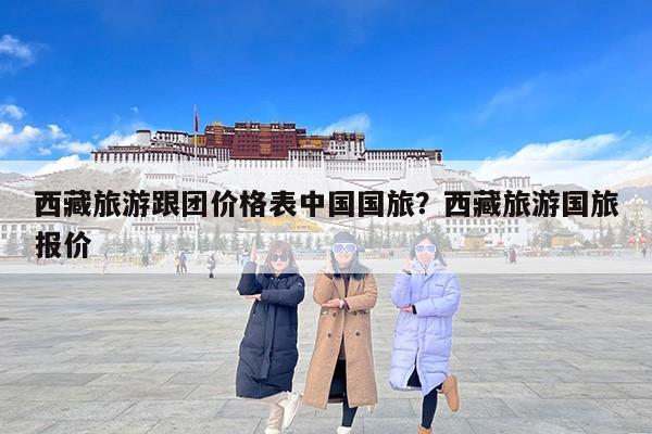 西藏旅游跟团价格表中国国旅？西藏旅游国旅报价