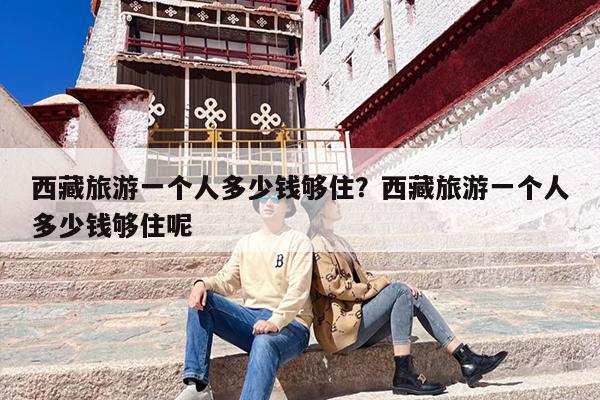 西藏旅游一个人多少钱够住？西藏旅游一个人多少钱够住呢