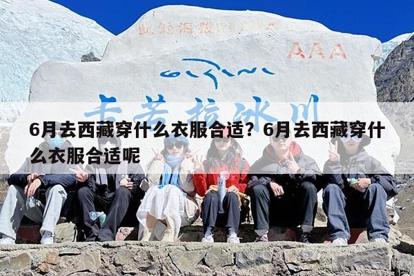 6月去西藏穿什么衣服合适？6月去西藏穿什么衣服合适呢