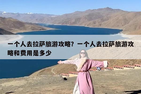 一个人去拉萨旅游攻略？一个人去拉萨旅游攻略和费用是多少