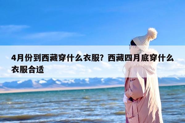 4月份到西藏穿什么衣服？西藏四月底穿什么衣服合适