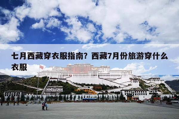 七月西藏穿衣服指南？西藏7月份旅游穿什么衣服