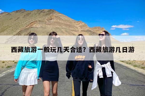 西藏旅游一般玩几天合适？西藏旅游几日游