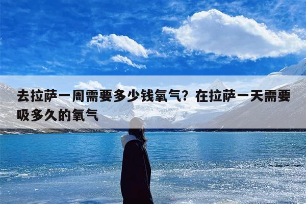 去拉萨一周需要多少钱氧气？在拉萨一天需要吸多久的氧气
