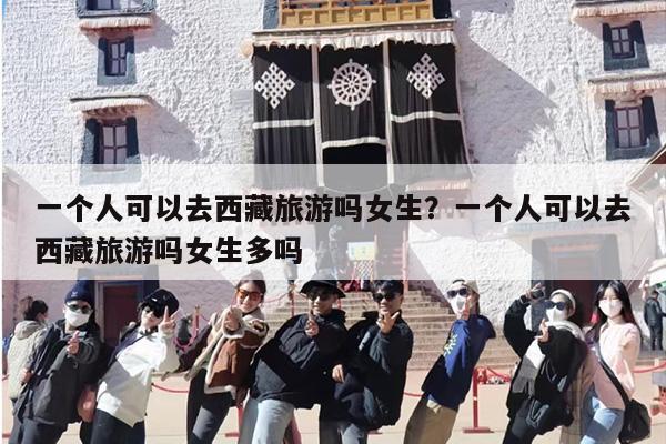 一个人可以去西藏旅游吗女生？一个人可以去西藏旅游吗女生多吗
