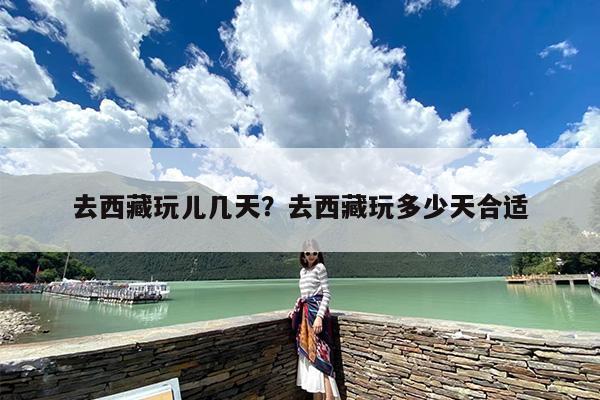 去西藏玩儿几天？去西藏玩多少天合适