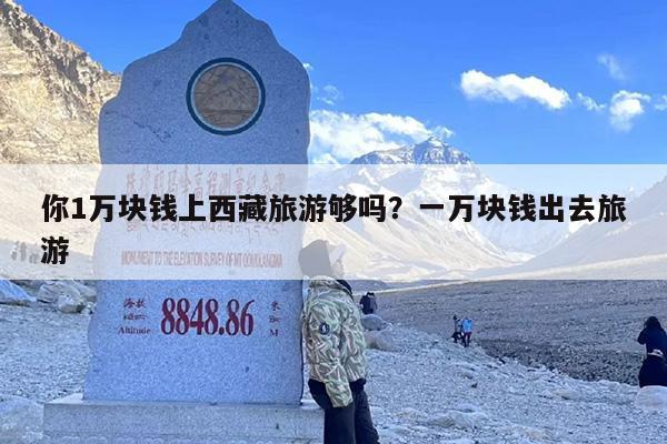 你1万块钱上西藏旅游够吗？一万块钱出去旅游