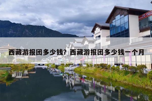 西藏游报团多少钱？西藏游报团多少钱一个月-第1张图片