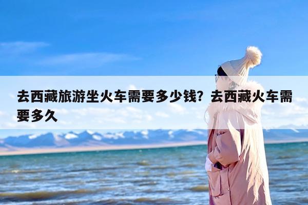 去西藏旅游坐火车需要多少钱？去西藏火车需要多久